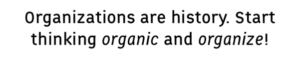 Organizations are history. Start thinking organic and organize!