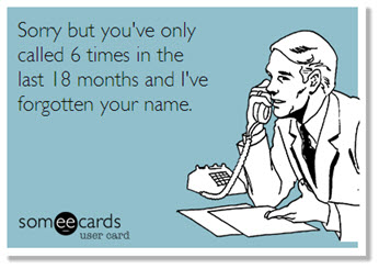 Sorry, but you've only called 6 times in the last 18 months and I've forgotten your name.