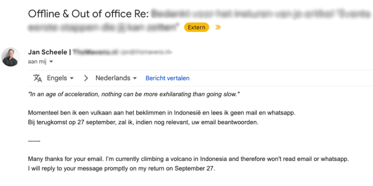 Out of office Jan Scheele met de tekst: "In an age of acceleration, nothing can be more exhilarating than going slow." Momenteel ben ik een vulkaan aan het beklimmen in Indonesië en lees ik geen mail en whatsapp. Bij terugkomst op 27 september, zal ik, indien nog relevant, uw email beantwoorden.